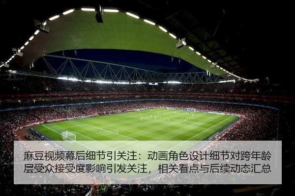 麻豆视频幕后细节引关注：动画角色设计细节对跨年龄层受众接受度影响引发关注，相关看点与后续动态汇总
